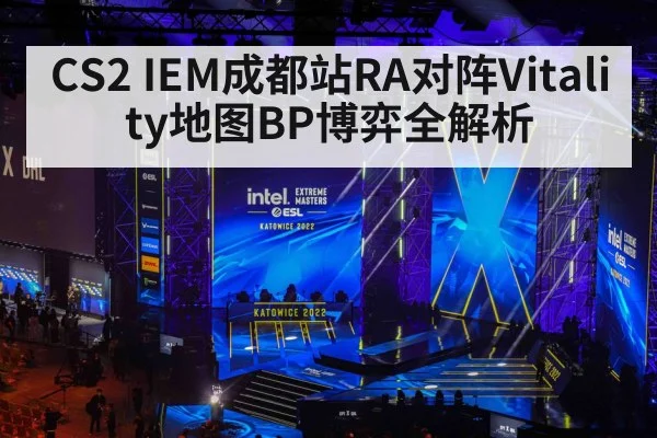 CS2 IEM成都站RA对阵Vitality地图BP博弈全解析 | kaiyun