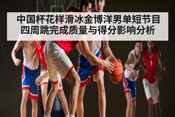 中国杯花样滑冰金博洋男单短节目四周跳完成质量与得分影响分析 | kaiyun