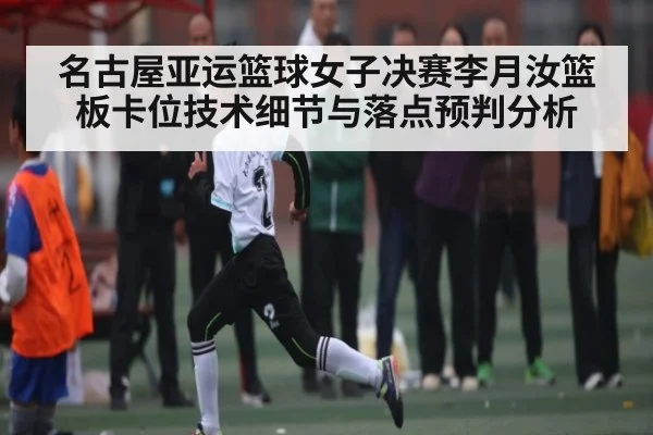 名古屋亚运篮球女子决赛李月汝篮板卡位技术细节与落点预判分析 | kaiyun