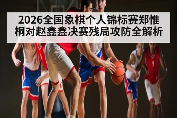 2026全国象棋个人锦标赛郑惟桐对赵鑫鑫决赛残局攻防全解析 | kaiyun
