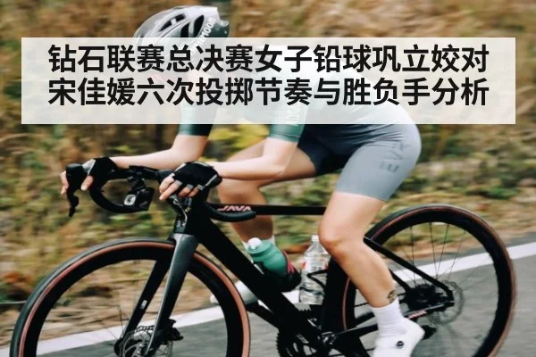 钻石联赛总决赛女子铅球巩立姣对宋佳媛六次投掷节奏与胜负手分析