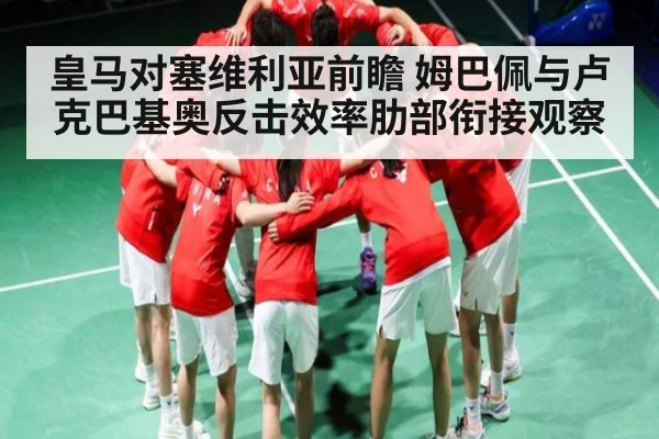 皇马对塞维利亚前瞻 姆巴佩与卢克巴基奥反击效率肋部衔接观察